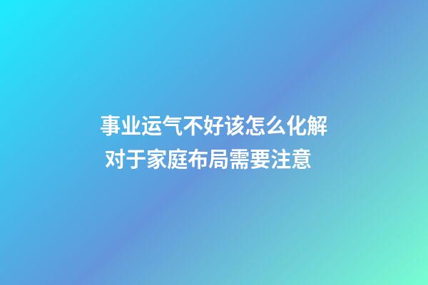 事业运气不好该怎么化解 对于家庭布局需要注意